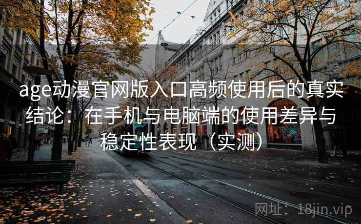 age动漫官网版入口高频使用后的真实结论:在手机与电脑端的使用差异与稳定性表现(实测)-第2张图片 age动漫官网版入口高频使用后的真实结论:在手机与电脑端的使用差异与稳定性表现(实测)-第2张图片