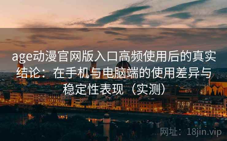 age动漫官网版入口高频使用后的真实结论:在手机与电脑端的使用差异与稳定性表现(实测)-第1张图片 age动漫官网版入口高频使用后的真实结论:在手机与电脑端的使用差异与稳定性表现(实测)-第1张图片