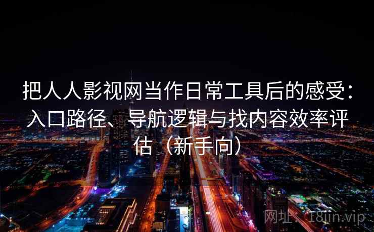把人人影视网当作日常工具后的感受:入口路径、导航逻辑与找内容效率评估(新手向)-第2张图片 把人人影视网当作日常工具后的感受:入口路径、导航逻辑与找内容效率评估(新手向)-第2张图片