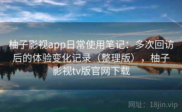 柚子影视app日常使用笔记:多次回访后的体验变化记录(整理版),柚子影视tv版官网下载-第2张图片 柚子影视app日常使用笔记:多次回访后的体验变化记录(整理版),柚子影视tv版官网下载-第2张图片