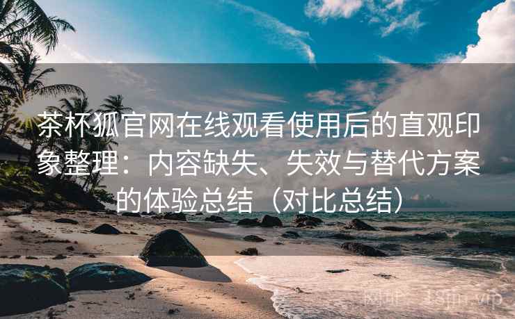 茶杯狐官网在线观看使用后的直观印象整理:内容缺失、失效与替代方案的体验总结(对比总结)-第1张图片 茶杯狐官网在线观看使用后的直观印象整理:内容缺失、失效与替代方案的体验总结(对比总结)-第1张图片