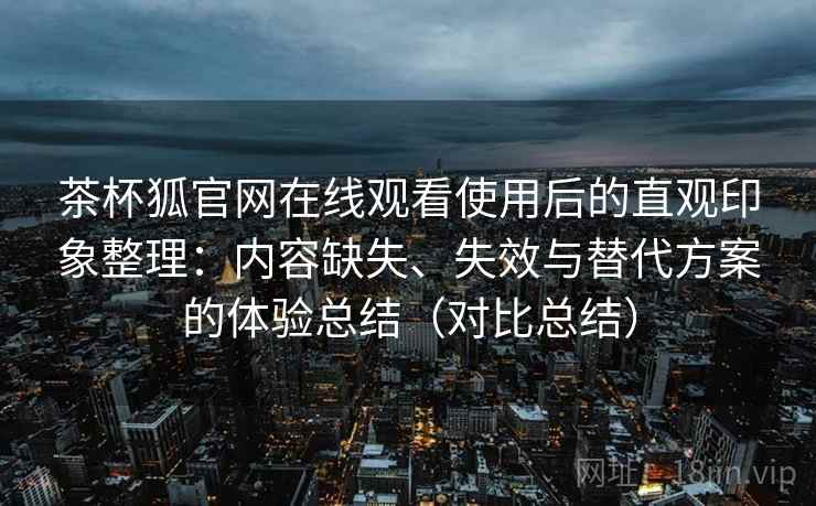茶杯狐官网在线观看使用后的直观印象整理:内容缺失、失效与替代方案的体验总结(对比总结)-第2张图片 茶杯狐官网在线观看使用后的直观印象整理:内容缺失、失效与替代方案的体验总结(对比总结)-第2张图片