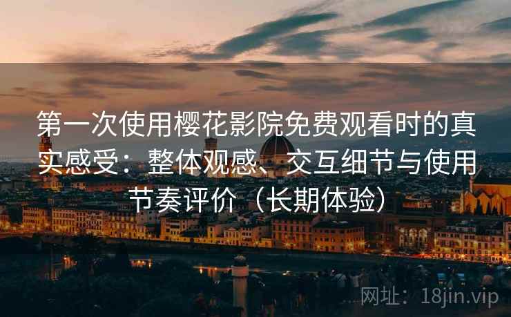 第一次使用樱花影院免费观看时的真实感受:整体观感、交互细节与使用节奏评价(长期体验)-第2张图片 第一次使用樱花影院免费观看时的真实感受:整体观感、交互细节与使用节奏评价(长期体验)-第2张图片