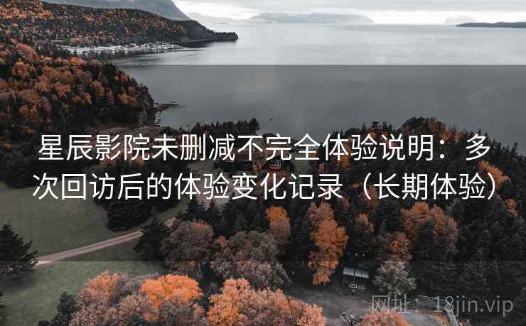 星辰影院未删减不完全体验说明:多次回访后的体验变化记录(长期体验)-第1张图片 星辰影院未删减不完全体验说明:多次回访后的体验变化记录(长期体验)-第1张图片