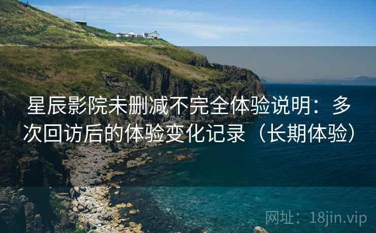 星辰影院未删减不完全体验说明:多次回访后的体验变化记录(长期体验)-第2张图片 星辰影院未删减不完全体验说明:多次回访后的体验变化记录(长期体验)-第2张图片