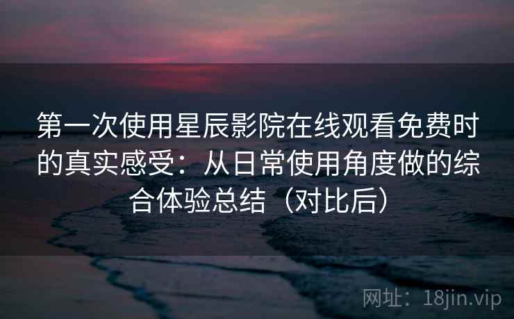 第一次使用星辰影院在线观看免费时的真实感受:从日常使用角度做的综合体验总结(对比后)-第2张图片 第一次使用星辰影院在线观看免费时的真实感受:从日常使用角度做的综合体验总结(对比后)-第2张图片