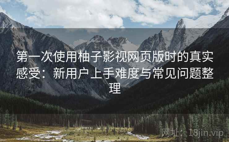 第一次使用柚子影视网页版时的真实感受:新用户上手难度与常见问题整理-第1张图片 第一次使用柚子影视网页版时的真实感受:新用户上手难度与常见问题整理-第1张图片