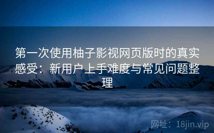 第一次使用柚子影视网页版时的真实感受:新用户上手难度与常见问题整理-第2张图片 第一次使用柚子影视网页版时的真实感受:新用户上手难度与常见问题整理-第2张图片